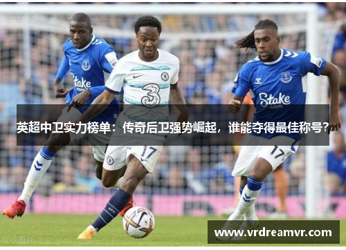 英超中卫实力榜单：传奇后卫强势崛起，谁能夺得最佳称号？