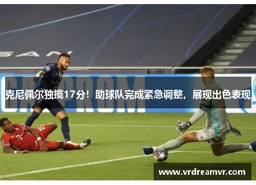 克尼佩尔独揽17分！助球队完成紧急调整，展现出色表现